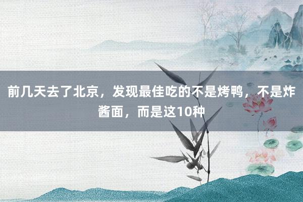 前几天去了北京，发现最佳吃的不是烤鸭，不是炸酱面，而是这10种