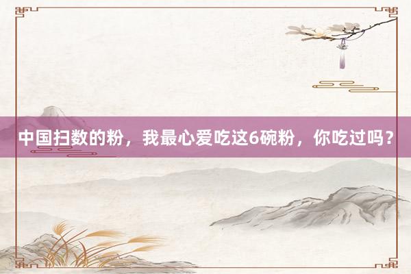 中国扫数的粉，我最心爱吃这6碗粉，你吃过吗？