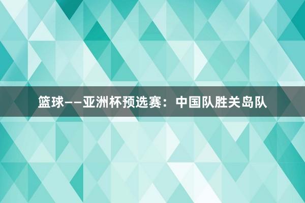 篮球——亚洲杯预选赛：中国队胜关岛队