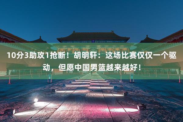 10分3助攻1抢断！胡明轩：这场比赛仅仅一个驱动，但愿中国男篮越来越好！