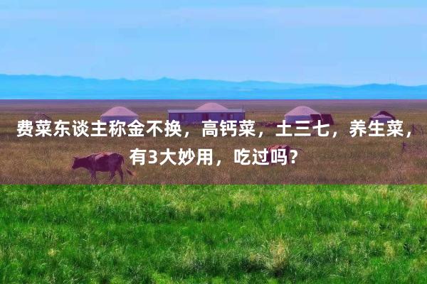 费菜东谈主称金不换，高钙菜，土三七，养生菜，有3大妙用，吃过吗？