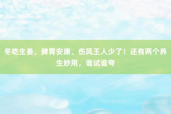 冬吃生姜，脾胃安康、伤风王人少了！还有两个养生妙用，谁试谁夸