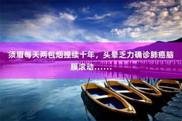 须眉每天两包烟捏续十年，头晕乏力确诊肺癌脑膜滚动……