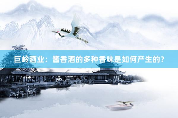 巨岭酒业：酱香酒的多种香味是如何产生的？