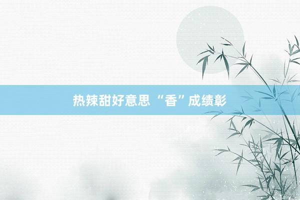 热辣甜好意思 “香”成绩彰