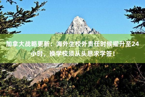 加拿大战略更新：海外生校外责任时候擢升至24小时，换学校须从头恳求学签！