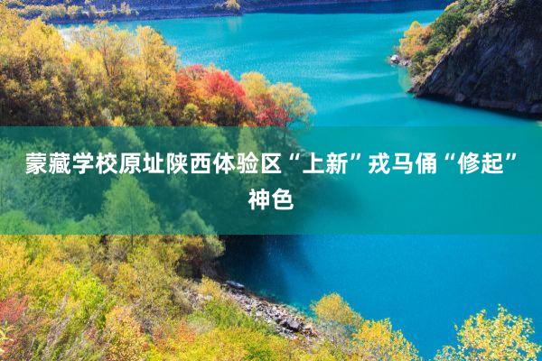 蒙藏学校原址陕西体验区“上新”戎马俑“修起”神色