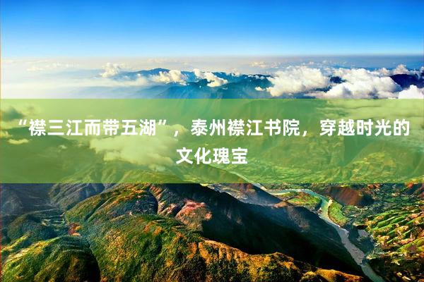 “襟三江而带五湖”，泰州襟江书院，穿越时光的文化瑰宝