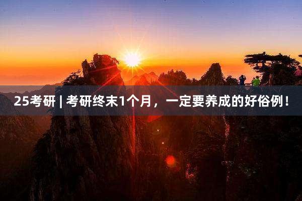 25考研 | 考研终末1个月，一定要养成的好俗例！