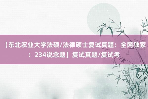 【东北农业大学法硕/法律硕士复试真题：全网独家：234说念题】复试真题/复试考