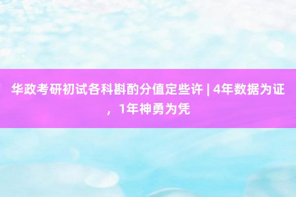 华政考研初试各科斟酌分值定些许 | 4年数据为证，1年神勇为凭