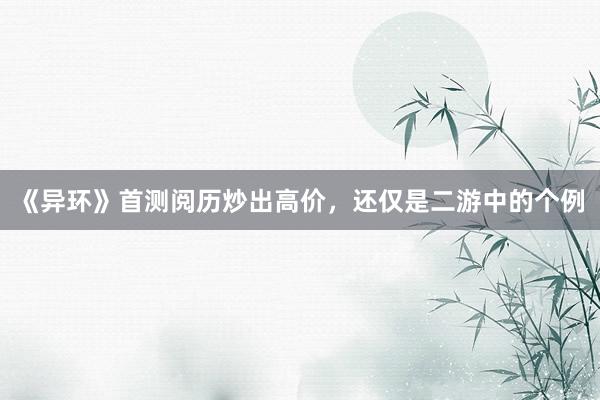 《异环》首测阅历炒出高价，还仅是二游中的个例
