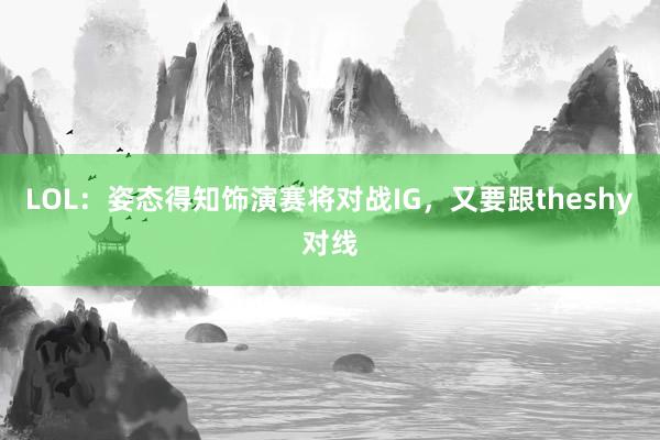 LOL：姿态得知饰演赛将对战IG，又要跟theshy对线