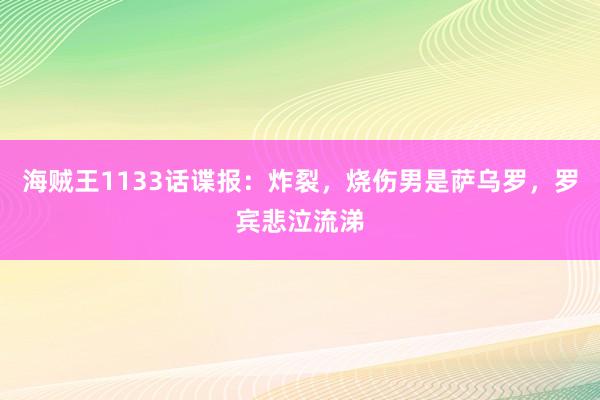 海贼王1133话谍报：炸裂，烧伤男是萨乌罗，罗宾悲泣流涕