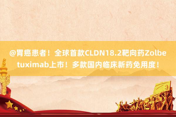 @胃癌患者！全球首款CLDN18.2靶向药Zolbetuximab上市！多款国内临床新药免用度！