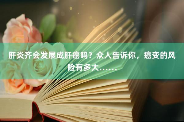 肝炎齐会发展成肝癌吗？众人告诉你，癌变的风险有多大……