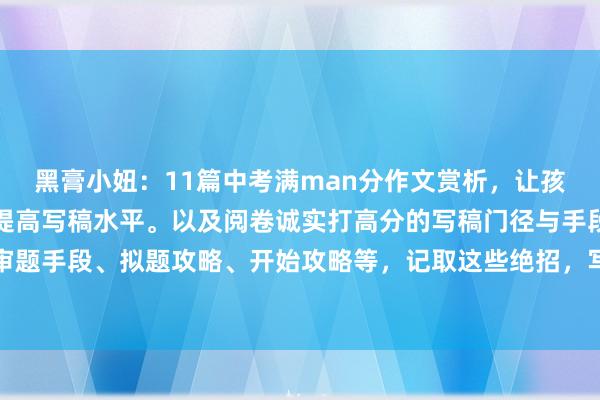 黑膏小妞：11篇中考满man分作文赏析，让孩子每天读一篇，一定能提高写稿水平。以及阅卷诚实打高分的写稿门径与手段，什么审题手段、拟题攻略、开始攻略等，记取这些绝招，写稿从此不再弯曲，匡助你在中考...