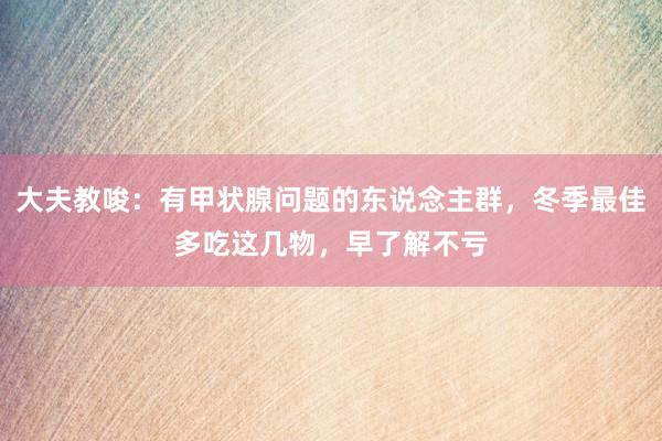 大夫教唆：有甲状腺问题的东说念主群，冬季最佳多吃这几物，早了解不亏
