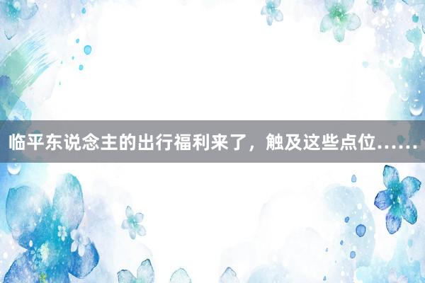 临平东说念主的出行福利来了，触及这些点位……