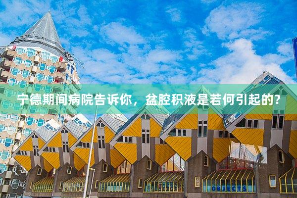 宁德期间病院告诉你，盆腔积液是若何引起的？