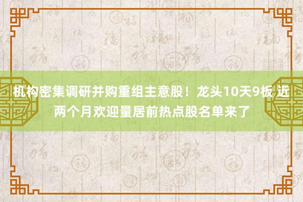 机构密集调研并购重组主意股！龙头10天9板 近两个月欢迎量居前热点股名单来了