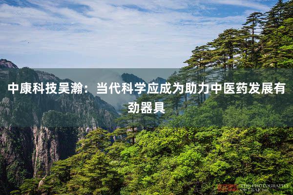 中康科技吴瀚：当代科学应成为助力中医药发展有劲器具