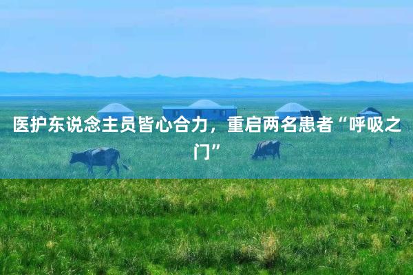 医护东说念主员皆心合力，重启两名患者“呼吸之门”