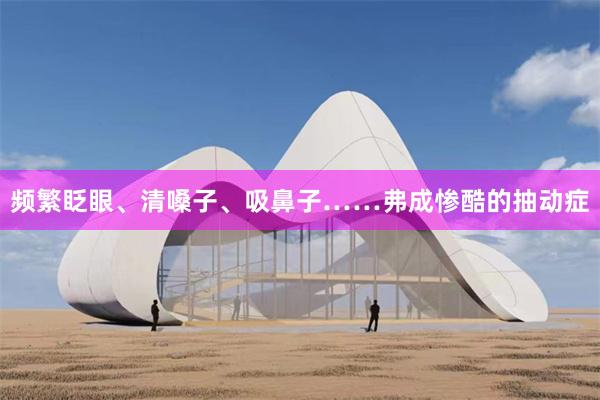 频繁眨眼、清嗓子、吸鼻子……弗成惨酷的抽动症